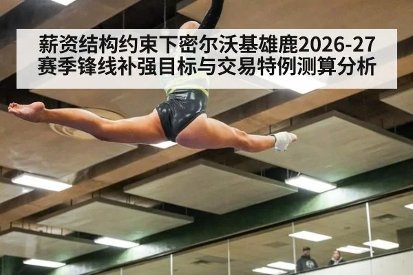 薪资结构约束下密尔沃基雄鹿2026-27赛季锋线补强目标与交易特例测算分析