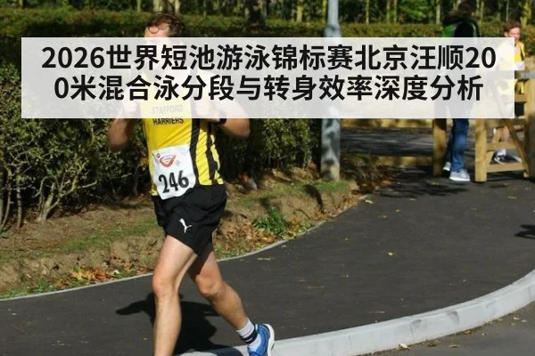 2026世界短池游泳锦标赛北京汪顺200米混合泳分段与转身效率深度分析